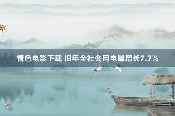 情色电影下载 旧年全社会用电量增长7.7%