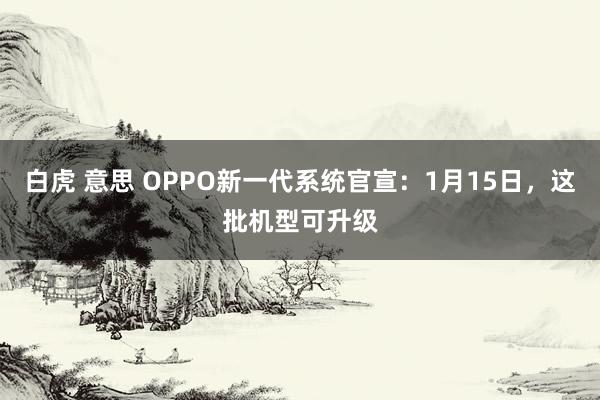 白虎 意思 OPPO新一代系统官宣：1月15日，这批机型可升级