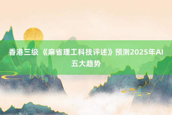 香港三级 《麻省理工科技评述》预测2025年AI五大趋势