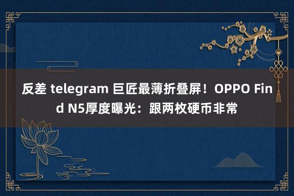 反差 telegram 巨匠最薄折叠屏！OPPO Find N5厚度曝光：跟两枚硬币非常