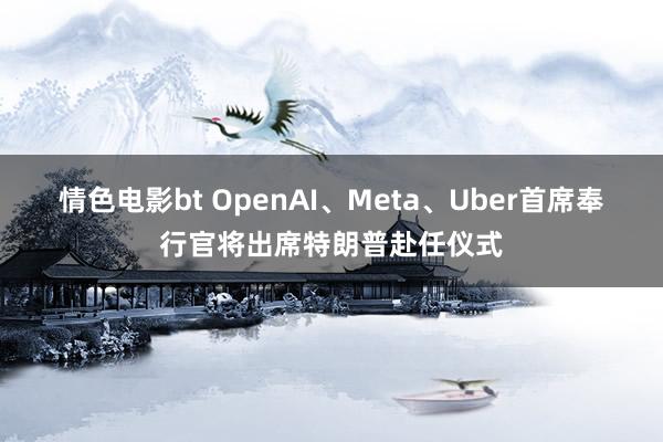 情色电影bt OpenAI、Meta、Uber首席奉行官将出席特朗普赴任仪式