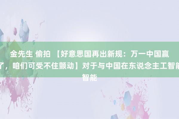 金先生 偷拍 【好意思国再出新规：万一中国赢了，咱们可受不住颤动】对于与中国在东说念主工智能