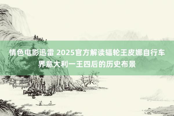 情色电影迅雷 2025官方解读辐轮王皮娜自行车界意大利一王四后的历史布景