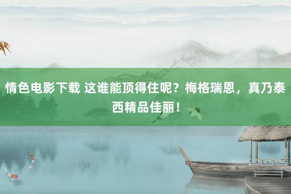 情色电影下载 这谁能顶得住呢？梅格瑞恩，真乃泰西精品佳丽！