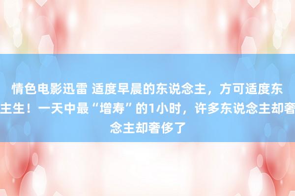 情色电影迅雷 适度早晨的东说念主，方可适度东说念主生！一天中最“增寿”的1小时，许多东说念主却奢侈了