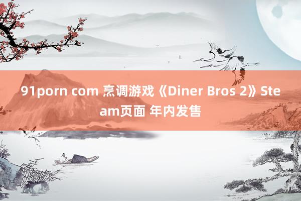 91porn com 烹调游戏《Diner Bros 2》Steam页面 年内发售