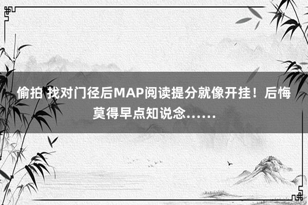 偷拍 找对门径后MAP阅读提分就像开挂！后悔莫得早点知说念……