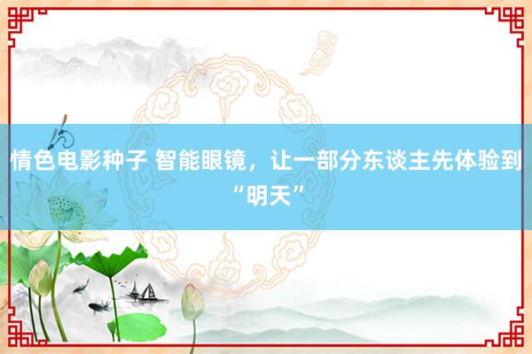 情色电影种子 智能眼镜，让一部分东谈主先体验到“明天”